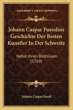 portada Johann Caspar Fuesslins Geschichte Der Besten Kunstler In Der Schweitz: Nebst Ihren Bildnissen (1769) (en Alemán)