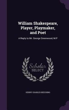 portada William Shakespeare, Player, Playmaker, and Poet: A Reply to Mr. George Greenwood, M.P (en Inglés)