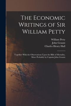 portada The Economic Writings of Sir William Petty: Together With the Observations Upon the Bills of Mortality, More Probably by Captain John Graunt (en Inglés)