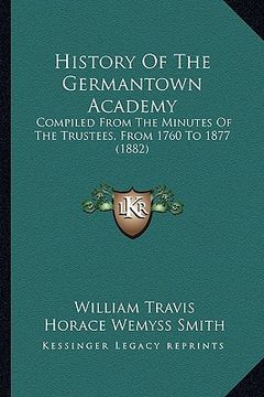 portada history of the germantown academy: compiled from the minutes of the trustees, from 1760 to 1877 (1882) (in English)