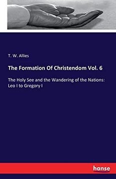 The Formation of Christendom Vol. 6: The Holy see and the Wandering of the Nations: Leo i to Gregory i (en Inglés)
