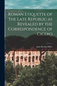 portada Roman Etiquette of the Late Republic as Revealed by the Correspondence of Cicero [microform] (en Inglés)