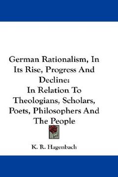 portada german rationalism, in its rise, progress and decline: in relation to theologians, scholars, poets, philosophers and the people (en Inglés)