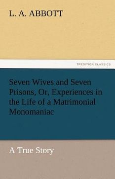 portada seven wives and seven prisons, or, experiences in the life of a matrimonial monomaniac. a true story (en Inglés)