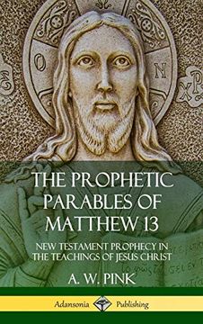 portada The Prophetic Parables of Matthew 13: New Testament Prophecy in the Teachings of Jesus Christ (Hardcover) (en Inglés)