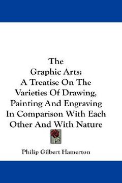 portada the graphic arts: a treatise on the varieties of drawing, painting and engraving in comparison with each other and with nature (in English)