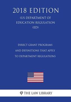 portada Direct Grant Programs and Definitions that Apply to Department Regulations (US Department of Education Regulation) (ED) (2018 Edition) (en Inglés)