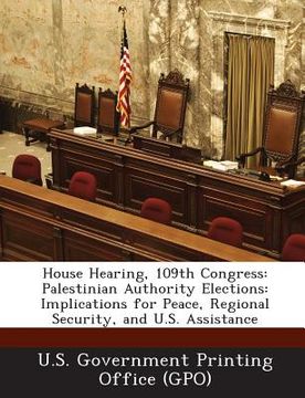 portada House Hearing, 109th Congress: Palestinian Authority Elections: Implications for Peace, Regional Security, and U.S. Assistance