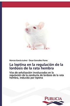 portada La Leptina en la Regulación de la Lordosis de la Rata Hembra: Vías de Señalización Involucradas en la Regulación de la Conducta de Lordosis de la Rata Hembra, Inducida por Leptina