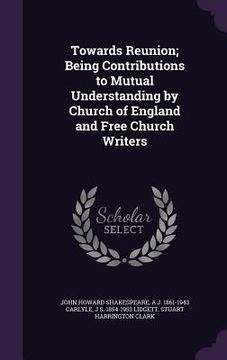 portada Towards Reunion; Being Contributions to Mutual Understanding by Church of England and Free Church Writers (in English)