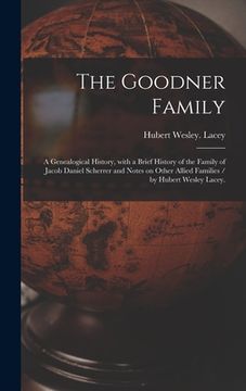 portada The Goodner Family; a Genealogical History, With a Brief History of the Family of Jacob Daniel Scherrer and Notes on Other Allied Families / by Hubert (en Inglés)