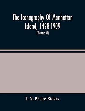 portada The Iconography of Manhattan Island, 1498-1909: Compiled From Original Sources and Illustrated by Photo-Intaglio Reproductions of Important Maps,. In Public and Private Collections (Volume vi) (en Inglés)