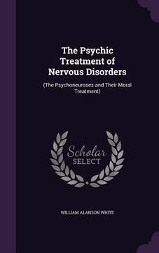 portada The Psychic Treatment of Nervous Disorders: (The Psychoneuroses and Their Moral Treatment)
