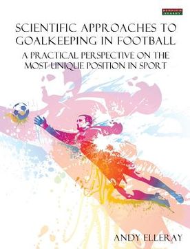 portada Scientific Approaches to Goalkeeping in Football: A Practical Perspective on the Most Unique Position in Sport (en Inglés)
