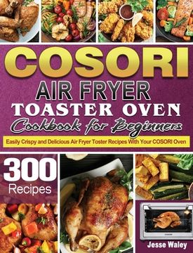 portada Cosori Air Fryer Toaster Oven Cookbook for Beginners: 300 Easily Crispy and Delicious Air Fryer Toster Recipes With Your COSORI Oven (en Inglés)