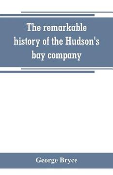 portada The remarkable history of the Hudson's bay company, including that of the French traders of north-western Canada and of the North-west, XY, and Astor (en Inglés)