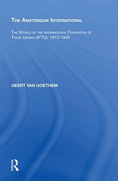 portada The Amsterdam International: The World of the International Federation of Trade Unions (Iftu), 1913-1945