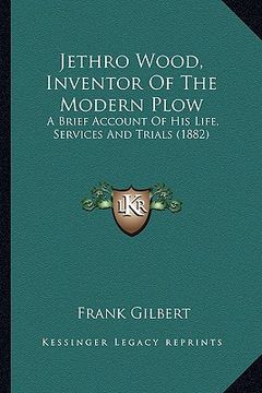 portada jethro wood, inventor of the modern plow: a brief account of his life, services and trials (1882) (en Inglés)