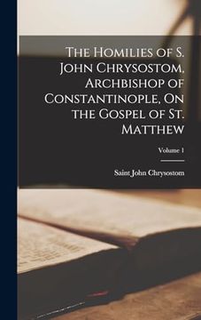 portada The Homilies of s. John Chrysostom, Archbishop of Constantinople, on the Gospel of st. Matthew; Volume 1 (en Inglés)