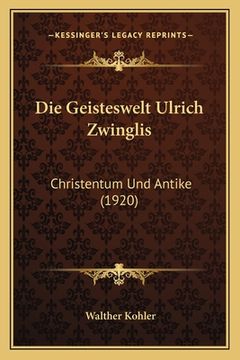 portada Die Geisteswelt Ulrich Zwinglis: Christentum Und Antike (1920) (in German)
