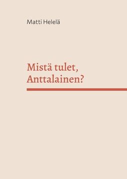portada Mistä tulet, Anttalainen?: Sukujuuret menneiden vuosisatojen Karjalassa (en Finlandés)