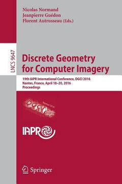portada Discrete Geometry for Computer Imagery: 19th Iapr International Conference, Dgci 2016, Nantes, France, April 18-20, 2016. Proceedings (en Inglés)