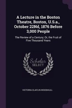 portada A Lecture in the Boston Theatre, Boston, U.S.a., October 22Nd, 1876 Before 3,000 People: The Review of a Century; Or, the Fruit of Five Thousand Years (en Inglés)