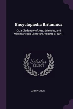 portada Encyclopædia Britannica: Or, a Dictionary of Arts, Sciences, and Miscellaneous Literature, Volume 8, part 1 (en Inglés)