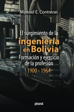 portada El Surgimiento de la Ingenier�A en Bolivia: Formaci�N y Ejercicio de la Profesi�N, 1900 - 1964 (Spanish Edition)