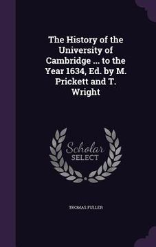 portada The History of the University of Cambridge ... to the Year 1634, Ed. by M. Prickett and T. Wright (en Inglés)