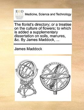 portada the florist's directory; or a treatise on the culture of flowers; to which is added a supplementary dissertation on soils, manures, &c. by james maddo