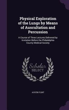 portada Physical Exploration of the Lungs by Means of Auscultation and Percussion: A Course of Three Lectures Delivered by Invitation Before the Philadelphia