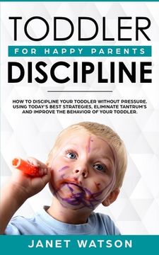 portada Toddler Discipline: How To Discipline Your Toddler Without Pressure. Using Today's Best Strategies, Eliminate Tantrum's and Improve the Be (en Inglés)