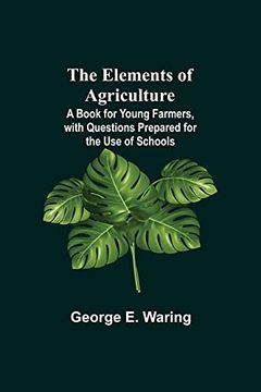 portada The Elements of Agriculture; A Book for Young Farmers, With Questions Prepared for the use of Schools (en Inglés)