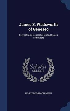 portada James S. Wadsworth of Geneseo: Brevet Major-General of United States Volunteers