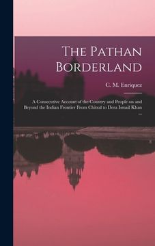 portada The Pathan Borderland: a Consecutive Account of the Country and People on and Beyond the Indian Frontier From Chitral to Dera Ismail Khan ... (en Inglés)