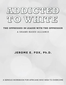 portada Addicted to White The Oppressed in League with the Oppressor: A Shame-Based Alliance (in English)