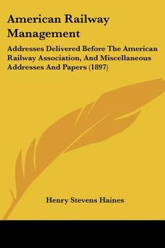 portada american railway management: addresses delivered before the american railway association, and miscellaneous addresses and papers (1897) (en Inglés)