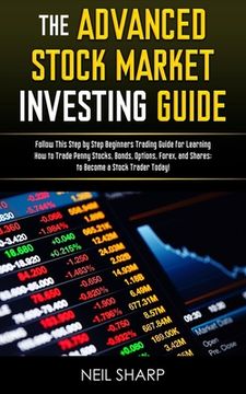 portada The Advanced Stock Market Investing Guide: Follow This Step by Step Beginners Trading Guide for Learning How to Trade Penny Stocks, Bonds, Options, Fo (en Inglés)