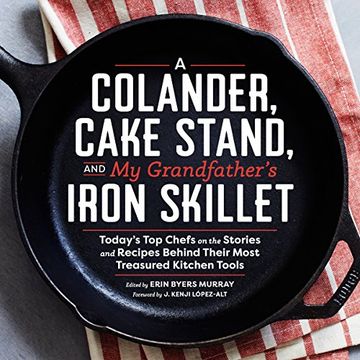 portada A Colander, Cake Stand, and My Grandfather's Iron Skillet: Today's Top Chefs on the Stories and Recipes Behind Their Most Treasured Kitchen Tools