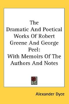 portada the dramatic and poetical works of robert greene and george peel: with memoirs of the authors and notes (en Inglés)