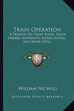 portada train operation: a treatise on train rules, train orders, automatic block signals and more (1916) (en Inglés)