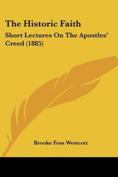 portada the historic faith: short lectures on the apostles' creed (1885) (en Inglés)