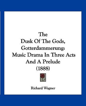 portada the dusk of the gods, gotterdammerung: music drama in three acts and a prelude (1888) (in English)