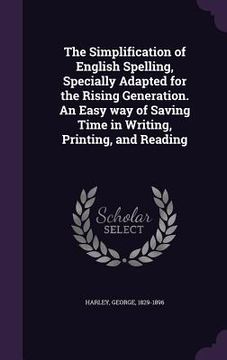portada The Simplification of English Spelling, Specially Adapted for the Rising Generation. An Easy way of Saving Time in Writing, Printing, and Reading (en Inglés)