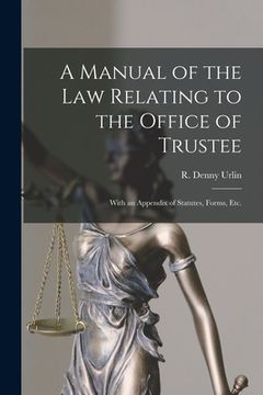 portada A Manual of the Law Relating to the Office of Trustee: With an Appendix of Statutes, Forms, Etc. (en Inglés)
