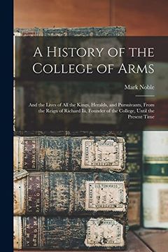 portada A History of the College of Arms: And the Lives of all the Kings, Heralds, and Pursuivants, From the Reign of Richard Iii, Founder of the College, Until the Present Time (en Inglés)