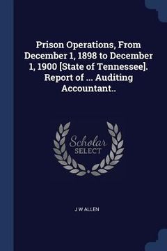 portada Prison Operations, From December 1, 1898 to December 1, 1900 [State of Tennessee]. Report of ... Auditing Accountant..