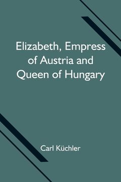 portada Elizabeth, Empress of Austria and Queen of Hungary (en Inglés)