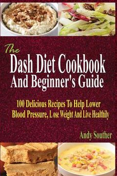 portada The Dash Diet Cookbook And Beginner's Guide: 100 Delicious Recipes To Help Lower Blood Pressure, Lose Weight And Live Healthily (in English)